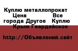 Куплю металлопрокат › Цена ­ 800 000 - Все города Другое » Куплю   . Крым,Гвардейское